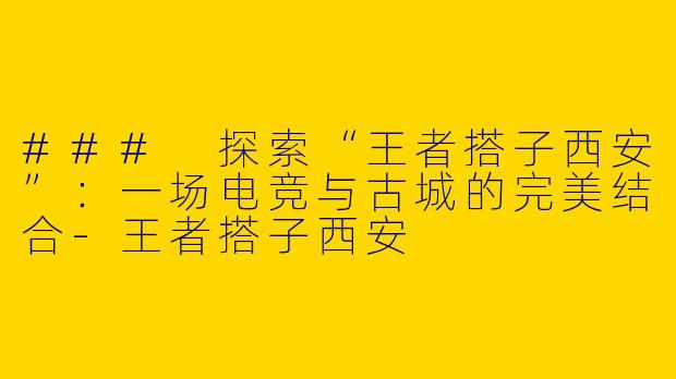 ### 探索“王者搭子西安”：一场电竞与古城的完美结合-王者搭子西安