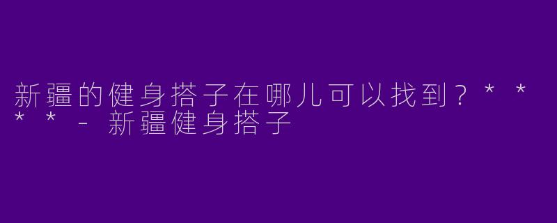 新疆的健身搭子在哪儿可以找到?****