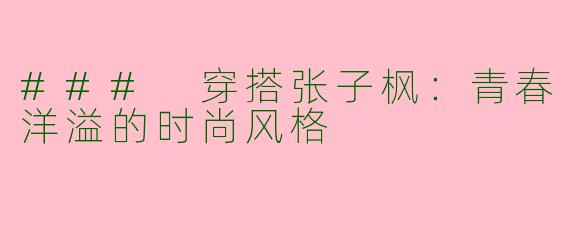 ### 穿搭张子枫：青春洋溢的时尚风格