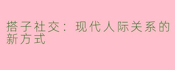 搭子社交：现代人际关系的新方式