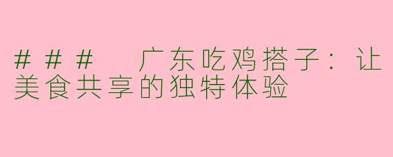### 广东吃鸡搭子:让美食共享的独特体验