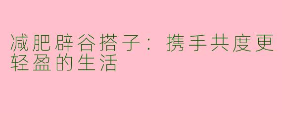 减肥辟谷搭子：携手共度更轻盈的生活