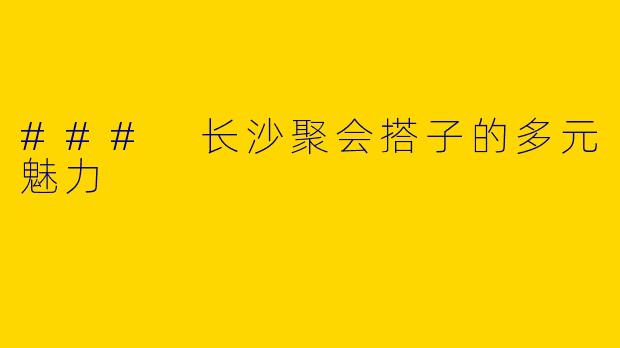 ### 长沙聚会搭子的多元魅力