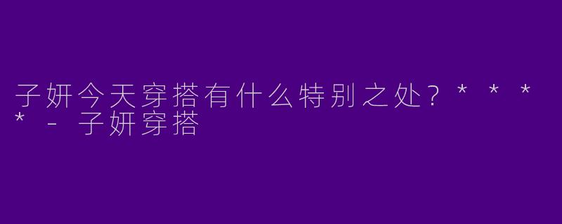 子妍今天穿搭有什么特别之处?****