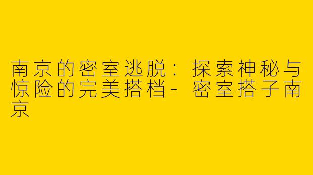 南京的密室逃脱：探索神秘与惊险的完美搭档
