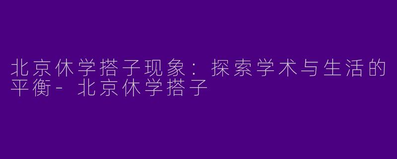 北京休学搭子现象：探索学术与生活的平衡-北京休学搭子