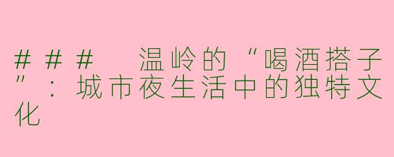 ### 温岭的“喝酒搭子”：城市夜生活中的独特文化