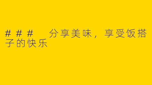 ### 分享美味，享受饭搭子的快乐