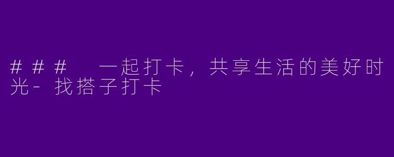 ### 一起打卡，共享生活的美好时光-找搭子打卡