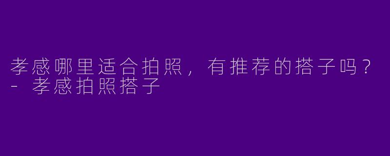 孝感哪里适合拍照，有推荐的搭子吗？-孝感拍照搭子