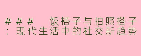 ### 饭搭子与拍照搭子：现代生活中的社交新趋势