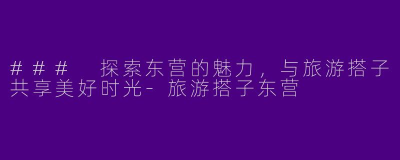### 探索东营的魅力，与旅游搭子共享美好时光-旅游搭子东营