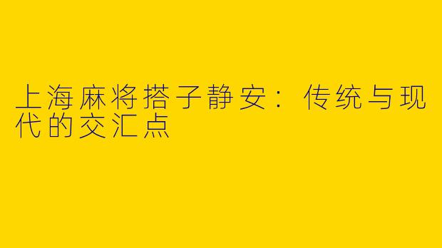 上海麻将搭子静安：传统与现代的交汇点