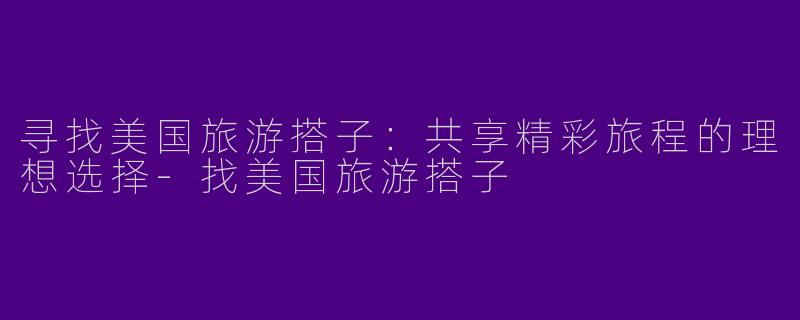 寻找美国旅游搭子：共享精彩旅程的理想选择-找美国旅游搭子