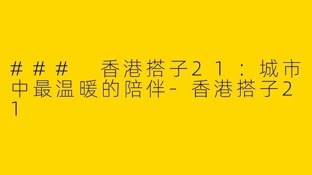 ### 香港搭子21：城市中最温暖的陪伴-香港搭子21