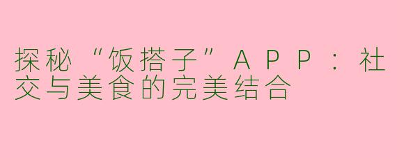 探秘“饭搭子”APP：社交与美食的完美结合