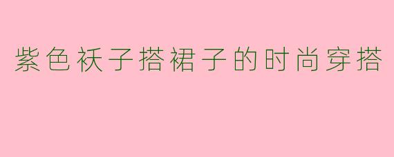 紫色袄子搭裙子的时尚穿搭