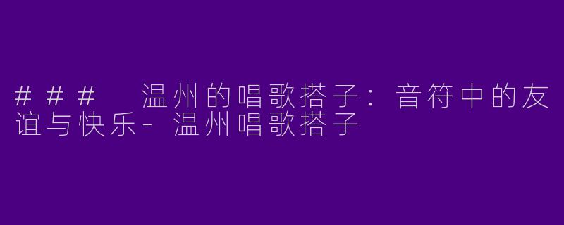 ### 温州的唱歌搭子：音符中的友谊与快乐-温州唱歌搭子