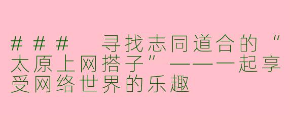 ### 寻找志同道合的“太原上网搭子”——一起享受网络世界的乐趣