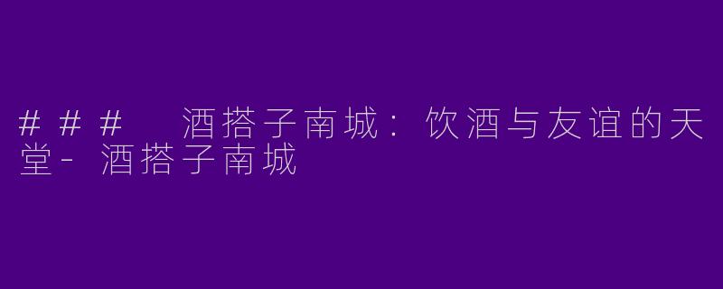 ### 酒搭子南城:饮酒与友谊的天堂