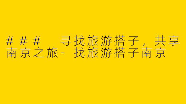 ### 寻找旅游搭子，共享南京之旅-找旅游搭子南京