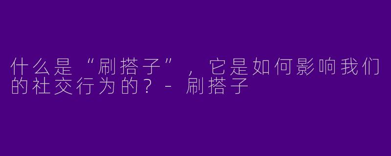 什么是“刷搭子”,它是如何影响我们的社交行为的?