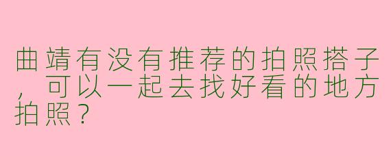 曲靖有没有推荐的拍照搭子，可以一起去找好看的地方拍照？
