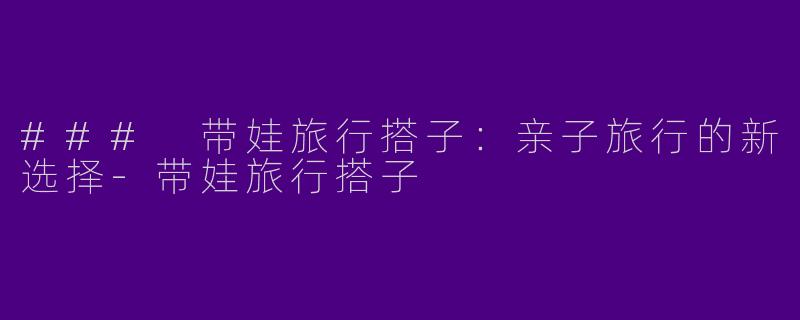### 带娃旅行搭子：亲子旅行的新选择-带娃旅行搭子