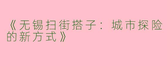 《无锡扫街搭子：城市探险的新方式》