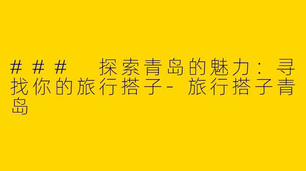 ### 探索青岛的魅力：寻找你的旅行搭子-旅行搭子青岛