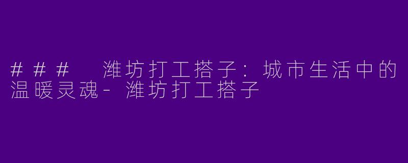 ### 潍坊打工搭子：城市生活中的温暖灵魂-潍坊打工搭子
