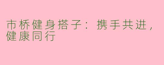 市桥健身搭子：携手共进，健康同行