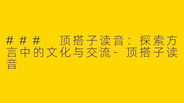 ### 顶搭子读音：探索方言中的文化与交流-顶搭子读音