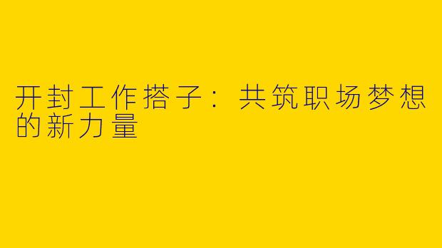 开封工作搭子：共筑职场梦想的新力量