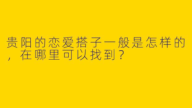 贵阳的恋爱搭子一般是怎样的，在哪里可以找到？