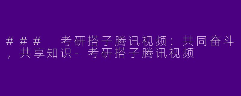 ### 考研搭子腾讯视频：共同奋斗，共享知识-考研搭子腾讯视频