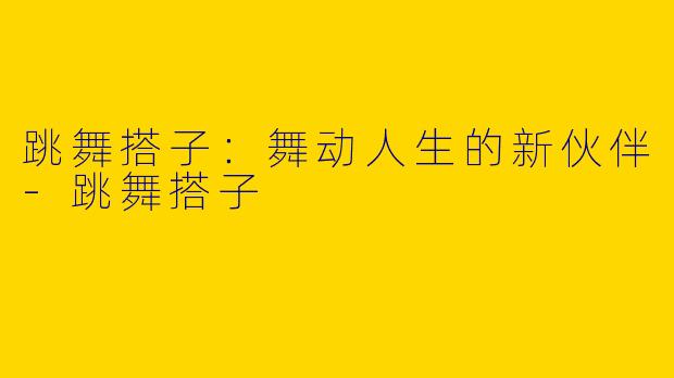 跳舞搭子：舞动人生的新伙伴-跳舞搭子