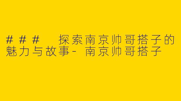 ### 探索南京帅哥搭子的魅力与故事-南京帅哥搭子