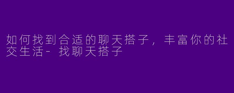 如何找到合适的聊天搭子，丰富你的社交生活