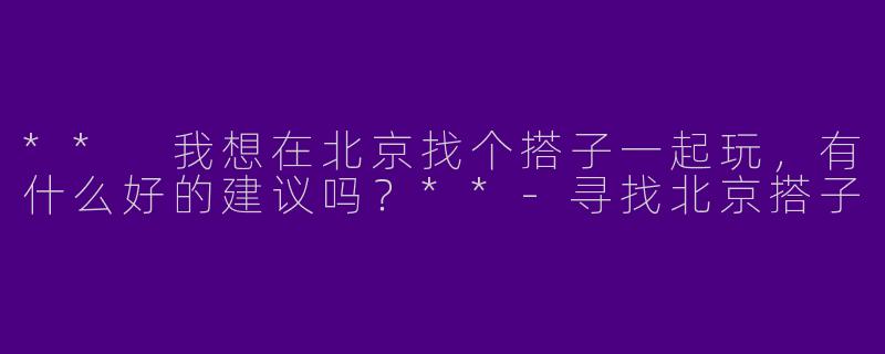 ** 我想在北京找个搭子一起玩，有什么好的建议吗？**-寻找北京搭子