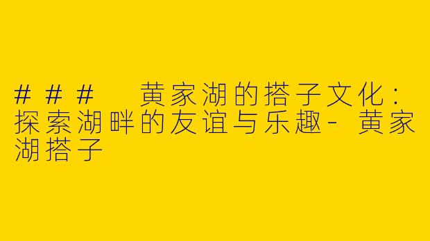 ### 黄家湖的搭子文化：探索湖畔的友谊与乐趣
