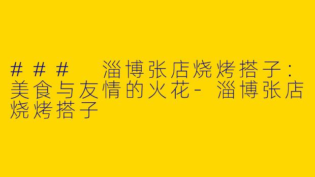 ### 淄博张店烧烤搭子：美食与友情的火花-淄博张店烧烤搭子