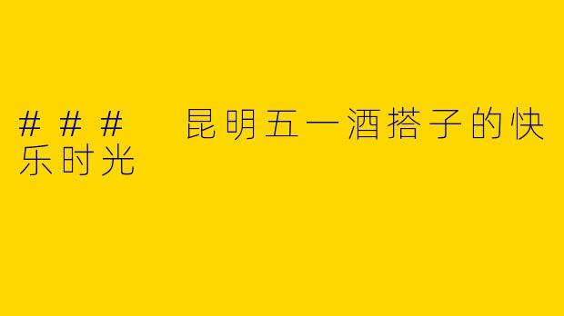 ### 昆明五一酒搭子的快乐时光