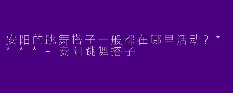 安阳的跳舞搭子一般都在哪里活动?****