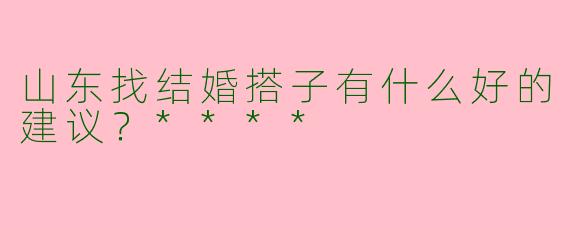 山东找结婚搭子有什么好的建议？****