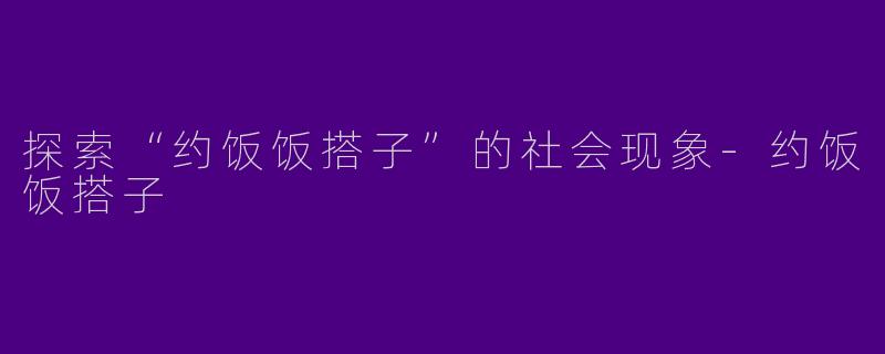 探索“约饭饭搭子”的社会现象-约饭饭搭子