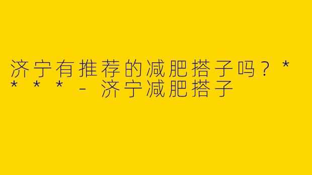 济宁有推荐的减肥搭子吗？****
