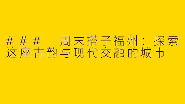 ### 周末搭子福州:探索这座古韵与现代交融的城市