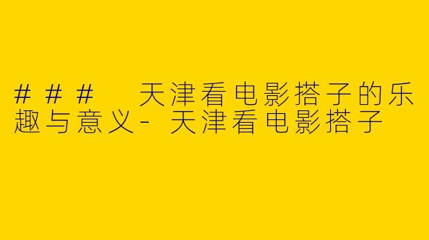 ### 天津看电影搭子的乐趣与意义
