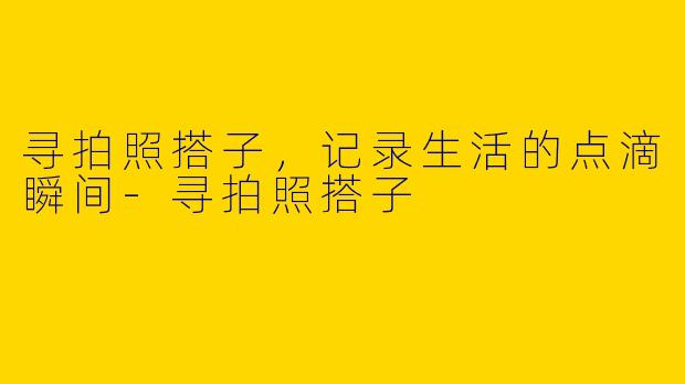 寻拍照搭子，记录生活的点滴瞬间-寻拍照搭子